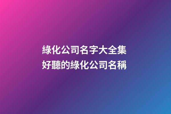 綠化公司名字大全集 好聽的綠化公司名稱-第1張-公司起名-玄機派